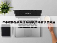 二手奢侈品店叫什么名字,二手奢侈品网店