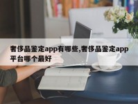 奢侈品鉴定app有哪些,奢侈品鉴定app平台哪个最好