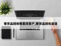 奢侈品回收哪里找客户,奢侈品回收渠道