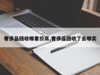 奢侈品回收哪里价高,奢侈品回收了去哪卖