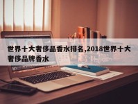 世界十大奢侈品香水排名,2018世界十大奢侈品牌香水