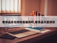 奢侈品高价回收是骗局吗,奢侈品大量回收