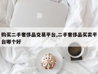 购买二手奢侈品交易平台,二手奢侈品买卖平台哪个好