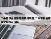 二手奢侈品店鉴定要钱吗现在,二手奢侈品店鉴定东西可信吗