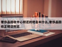 奢侈品回收中心附近的地名叫什么,奢侈品回收正规店附近