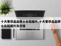 十大奢侈品品牌小白鞋图片,十大奢侈品品牌小白鞋图片及价格