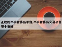 正规的二手奢侈品平台,二手奢侈品交易平台哪个更好