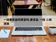 一线奢侈品吗便宜吗,奢侈品 一线 二线 顶级