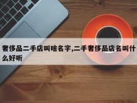 奢侈品二手店叫啥名字,二手奢侈品店名叫什么好听