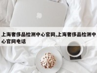 上海奢侈品检测中心官网,上海奢侈品检测中心官网电话
