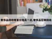 奢侈品回收哪里价格高一点,奢侈品在哪回收